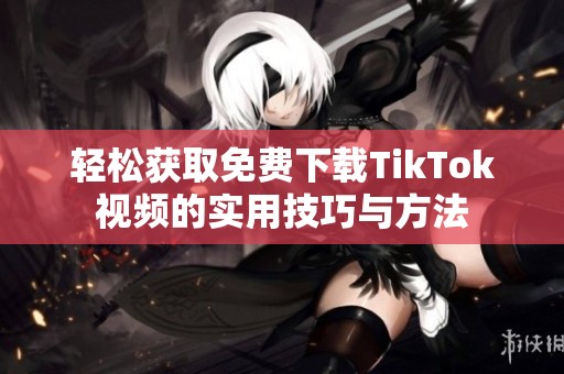 轻松获取免费下载TikTok视频的实用技巧与方法