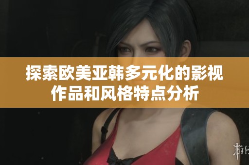 探索欧美亚韩多元化的影视作品和风格特点分析