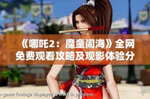 《哪吒2：魔童闹海》全网免费观看攻略及观影体验分享