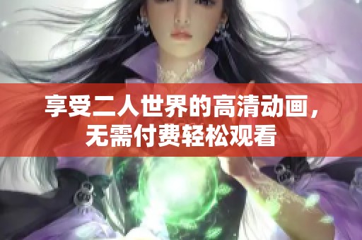 享受二人世界的高清动画，无需付费轻松观看