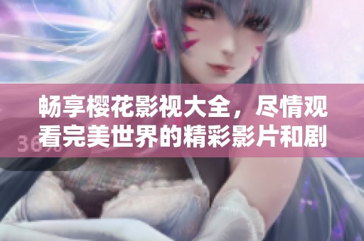 畅享樱花影视大全，尽情观看完美世界的精彩影片和剧集