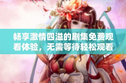 畅享激情四溢的剧集免费观看体验，无需等待轻松观看