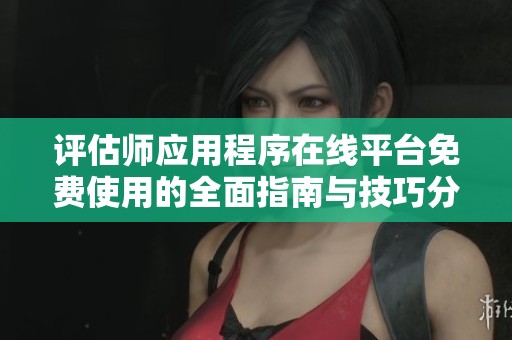 评估师应用程序在线平台免费使用的全面指南与技巧分享