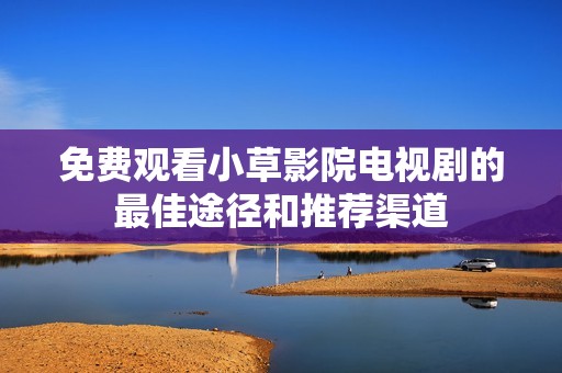 免费观看小草影院电视剧的最佳途径和推荐渠道