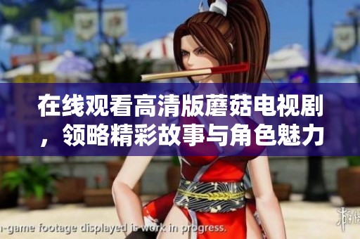 在线观看高清版蘑菇电视剧，领略精彩故事与角色魅力