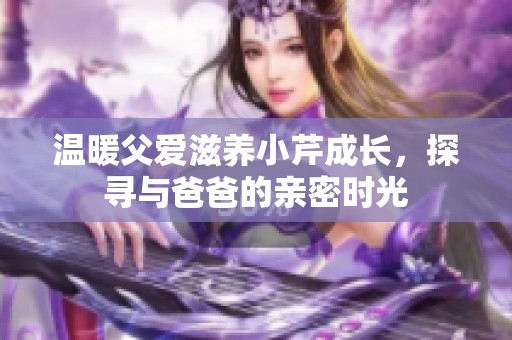 温暖父爱滋养小芹成长，探寻与爸爸的亲密时光