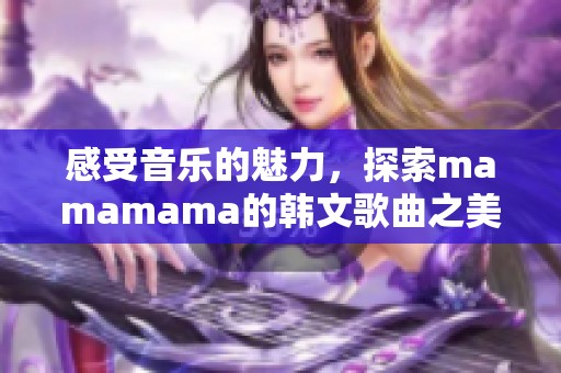 感受音乐的魅力，探索mamamama的韩文歌曲之美
