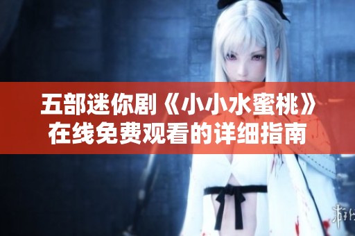 五部迷你剧《小小水蜜桃》在线免费观看的详细指南