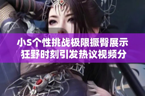 小S个性挑战极限撅臀展示 狂野时刻引发热议视频分享