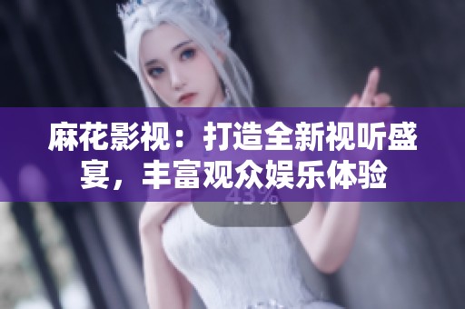 麻花影视：打造全新视听盛宴，丰富观众娱乐体验