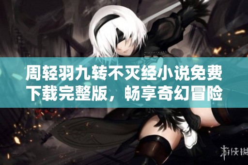 周轻羽九转不灭经小说免费下载完整版，畅享奇幻冒险世界
