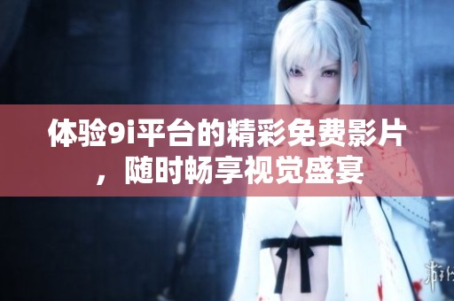 体验9i平台的精彩免费影片，随时畅享视觉盛宴