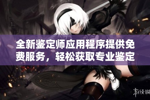 全新鉴定师应用程序提供免费服务，轻松获取专业鉴定信息