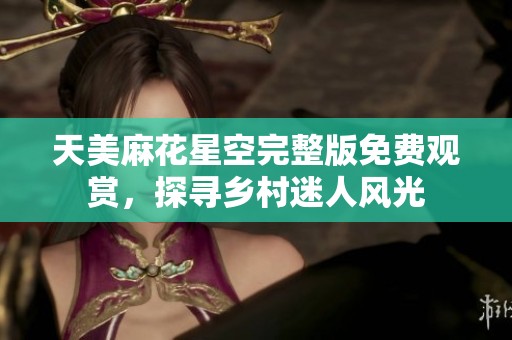 天美麻花星空完整版免费观赏，探寻乡村迷人风光