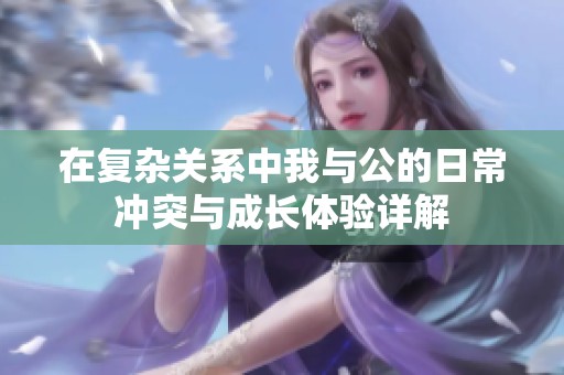 在复杂关系中我与公的日常冲突与成长体验详解