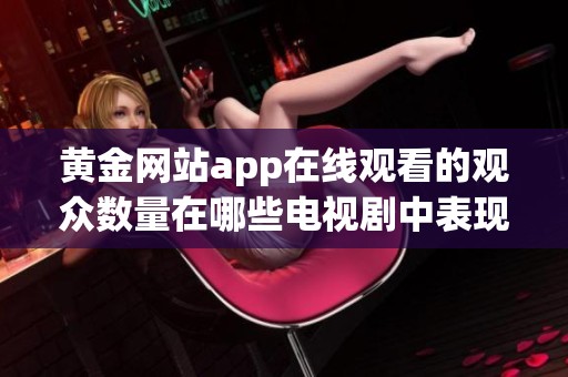黄金网站app在线观看的观众数量在哪些电视剧中表现突出
