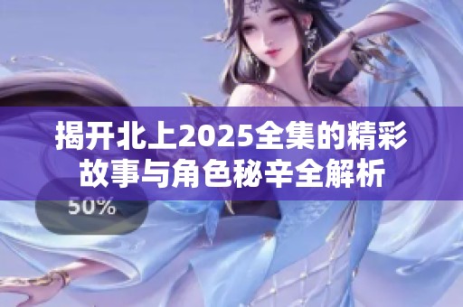 揭开北上2025全集的精彩故事与角色秘辛全解析