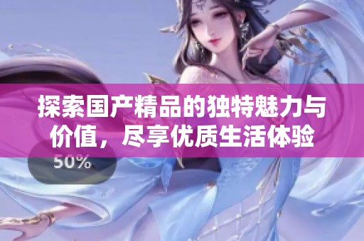 探索国产精品的独特魅力与价值，尽享优质生活体验