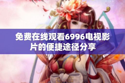 免费在线观看6996电视影片的便捷途径分享