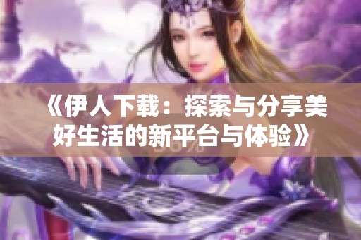 《伊人下载：探索与分享美好生活的新平台与体验》