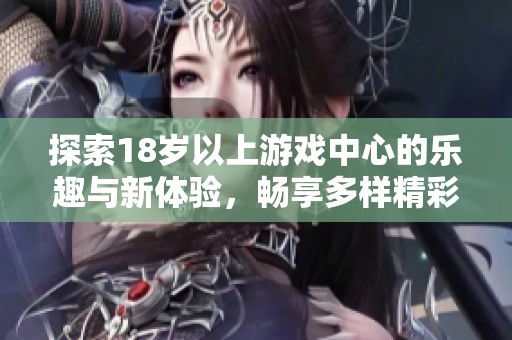 探索18岁以上游戏中心的乐趣与新体验，畅享多样精彩游戏世界