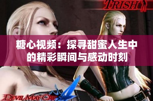 糖心视频：探寻甜蜜人生中的精彩瞬间与感动时刻