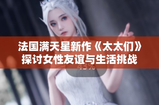 法国满天星新作《太太们》探讨女性友谊与生活挑战