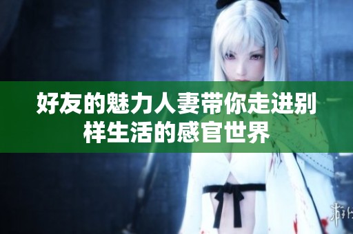 好友的魅力人妻带你走进别样生活的感官世界