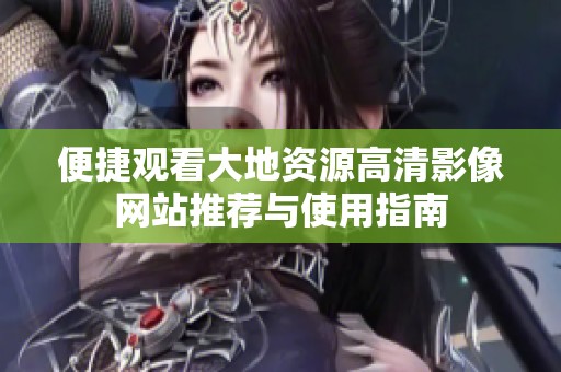 便捷观看大地资源高清影像网站推荐与使用指南