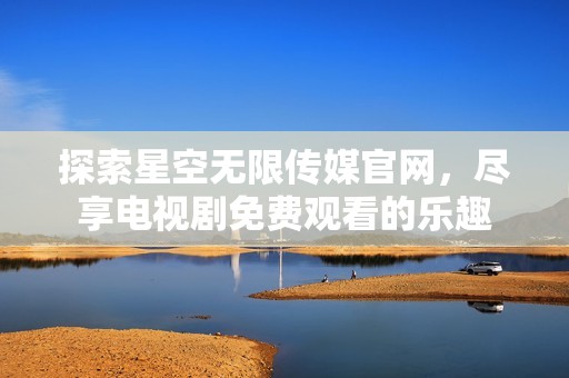 探索星空无限传媒官网，尽享电视剧免费观看的乐趣