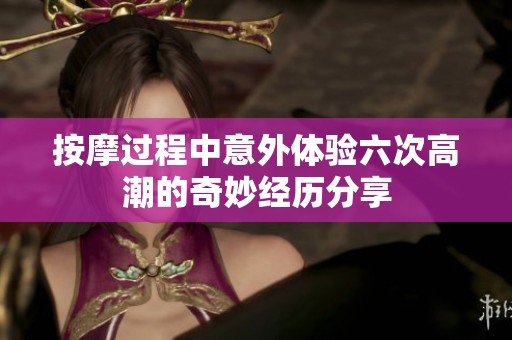 按摩过程中意外体验六次高潮的奇妙经历分享