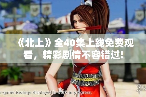《北上》全40集上线免费观看，精彩剧情不容错过!