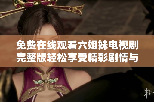 免费在线观看六姐妹电视剧完整版轻松享受精彩剧情与角色魅力