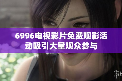 6996电视影片免费观影活动吸引大量观众参与