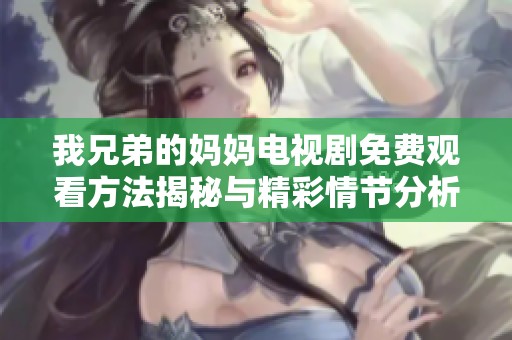 我兄弟的妈妈电视剧免费观看方法揭秘与精彩情节分析