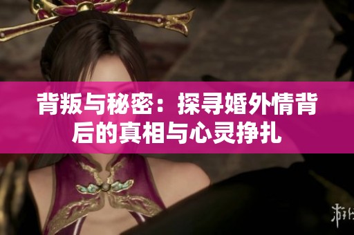 背叛与秘密：探寻婚外情背后的真相与心灵挣扎