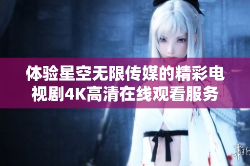 体验星空无限传媒的精彩电视剧4K高清在线观看服务