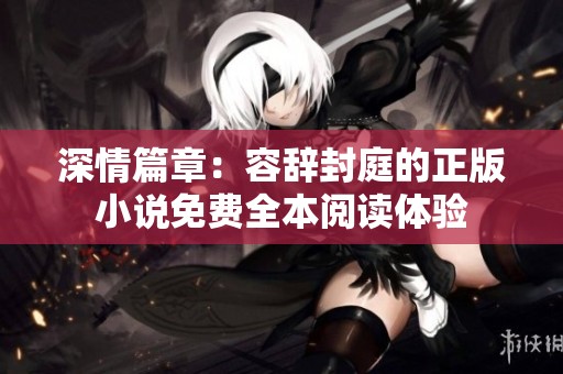深情篇章：容辞封庭的正版小说免费全本阅读体验