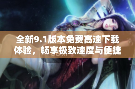 全新9.1版本免费高速下载体验，畅享极致速度与便捷使用