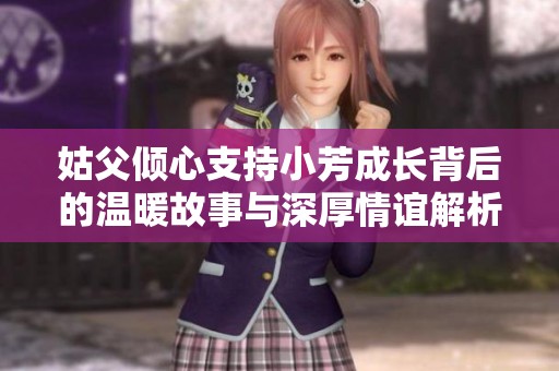 姑父倾心支持小芳成长背后的温暖故事与深厚情谊解析