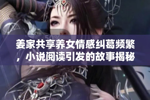 姜家共享养女情感纠葛频繁，小说阅读引发的故事揭秘