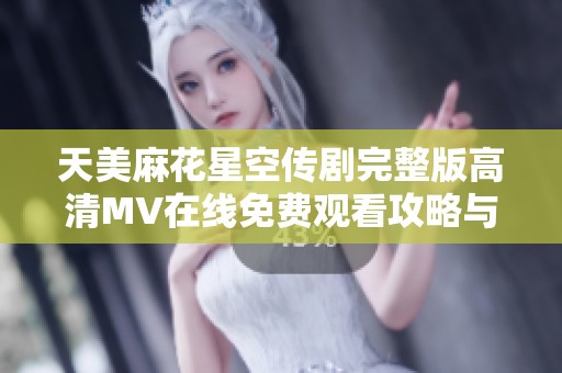 天美麻花星空传剧完整版高清MV在线免费观看攻略与推荐