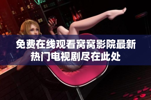 免费在线观看窝窝影院最新热门电视剧尽在此处