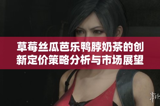 草莓丝瓜芭乐鸭脖奶茶的创新定价策略分析与市场展望