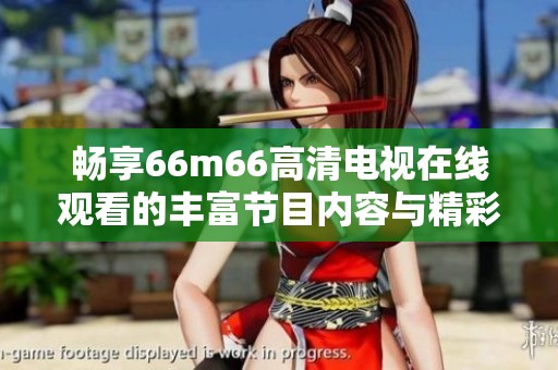 畅享66m66高清电视在线观看的丰富节目内容与精彩体验
