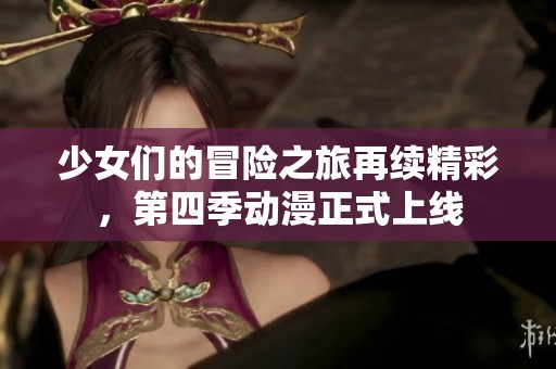 少女们的冒险之旅再续精彩，第四季动漫正式上线