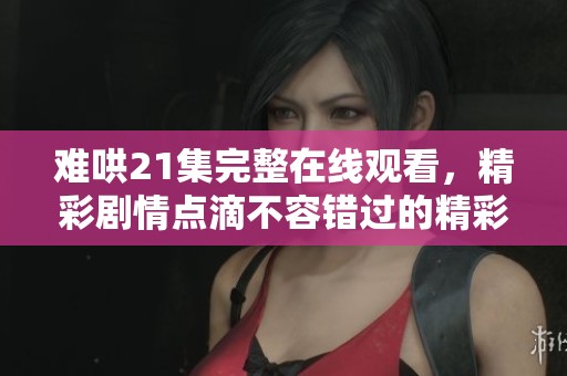 难哄21集完整在线观看，精彩剧情点滴不容错过的精彩时刻