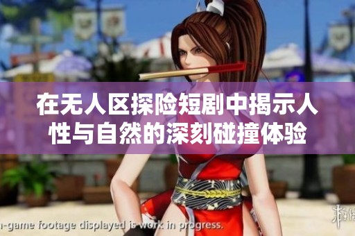 在无人区探险短剧中揭示人性与自然的深刻碰撞体验