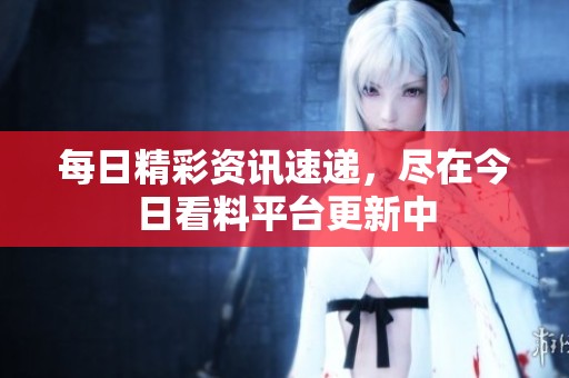 每日精彩资讯速递，尽在今日看料平台更新中