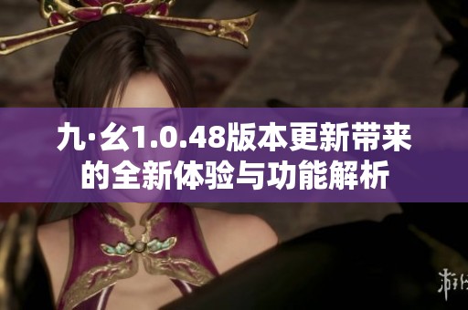 九·幺1.0.48版本更新带来的全新体验与功能解析